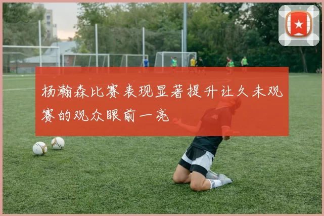 杨瀚森比赛表现显著提升让久未观赛的观众眼前一亮