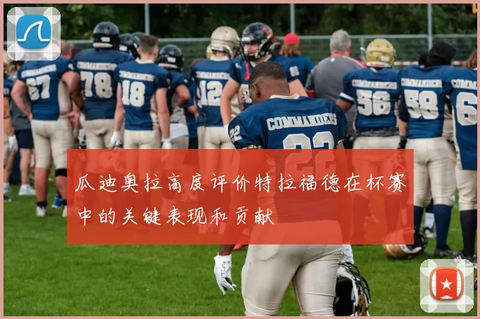 瓜迪奥拉高度评价特拉福德在杯赛中的关键表现和贡献