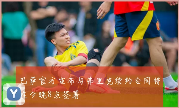 巴萨官方宣布与弗里克续约合同将在今晚8点签署