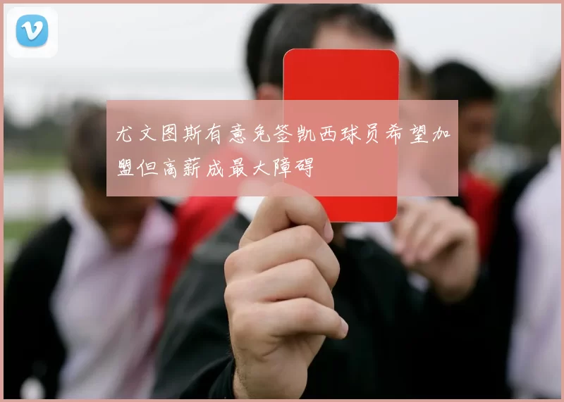 尤文图斯有意免签凯西球员希望加盟但高薪成最大障碍