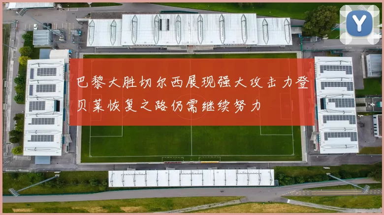 巴黎大胜切尔西展现强大攻击力登贝莱恢复之路仍需继续努力