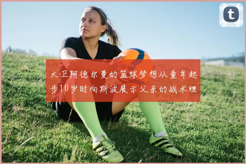 大卫阿德尔曼的篮球梦想从童年起步10岁时向斯波展示父亲的战术理念
