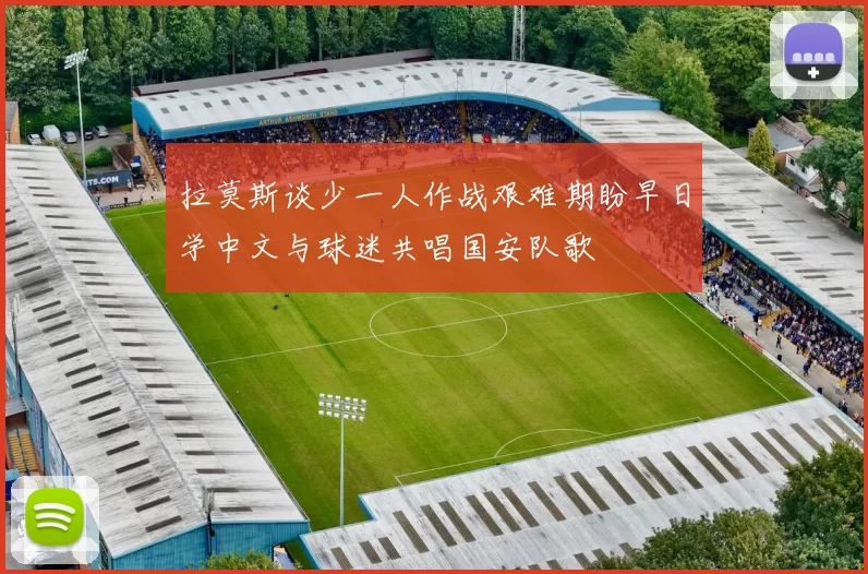 拉莫斯谈少一人作战艰难期盼早日学中文与球迷共唱国安队歌