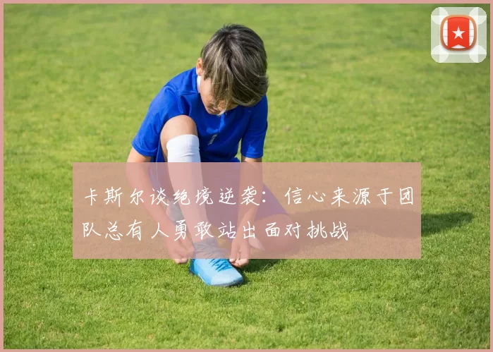 卡斯尔谈绝境逆袭：信心来源于团队总有人勇敢站出面对挑战