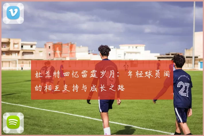 杜兰特回忆雷霆岁月：年轻球员间的相互支持与成长之路