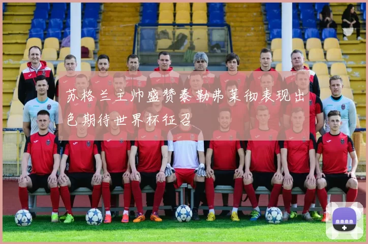 苏格兰主帅盛赞泰勒弗莱彻表现出色期待世界杯征召