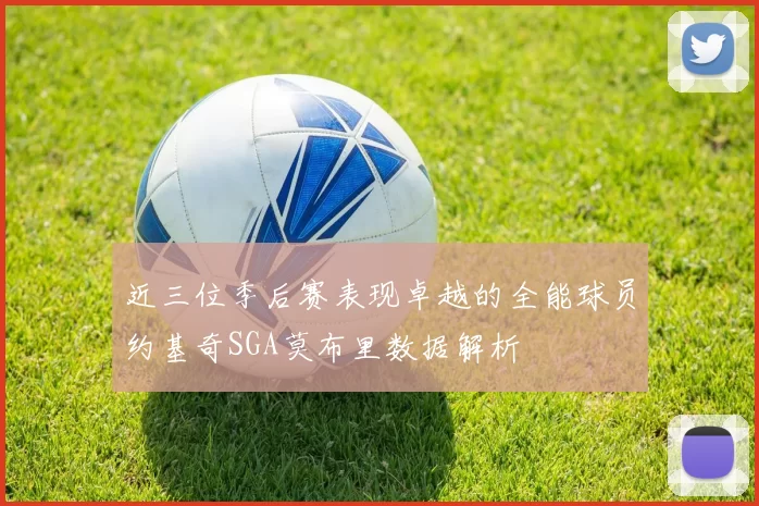 近三位季后赛表现卓越的全能球员约基奇SGA莫布里数据解析