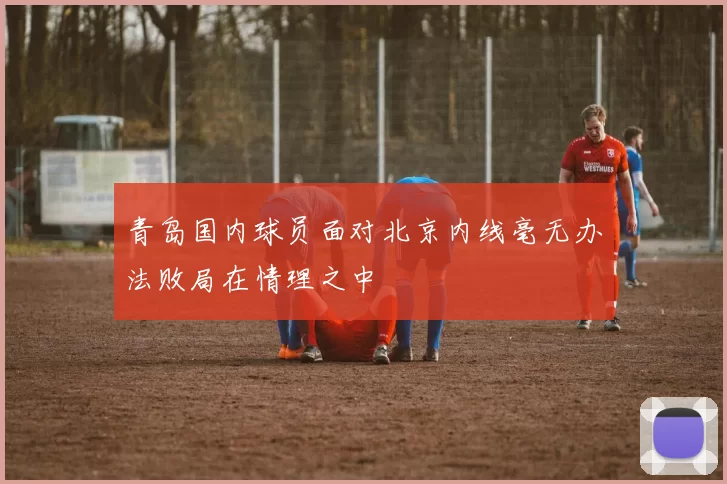 青岛国内球员面对北京内线毫无办法败局在情理之中