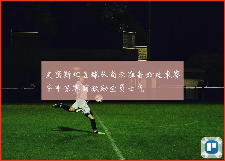 史密斯坦言球队尚未准备好结束赛季申京赛前激励全员士气