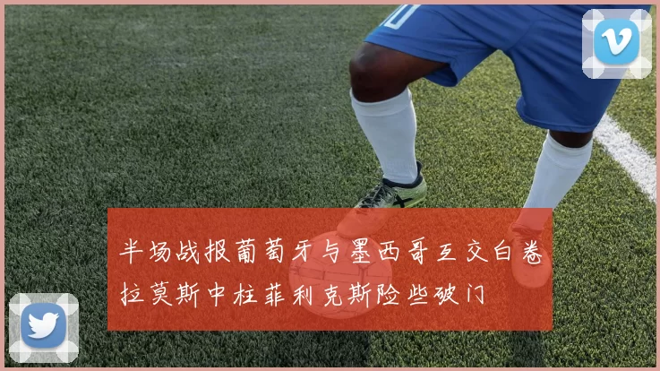 半场战报葡萄牙与墨西哥互交白卷拉莫斯中柱菲利克斯险些破门