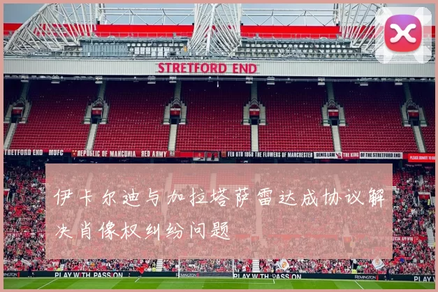 伊卡尔迪与加拉塔萨雷达成协议解决肖像权纠纷问题