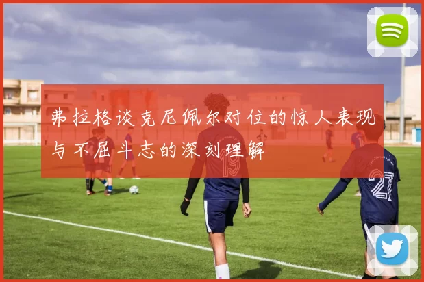 弗拉格谈克尼佩尔对位的惊人表现与不屈斗志的深刻理解