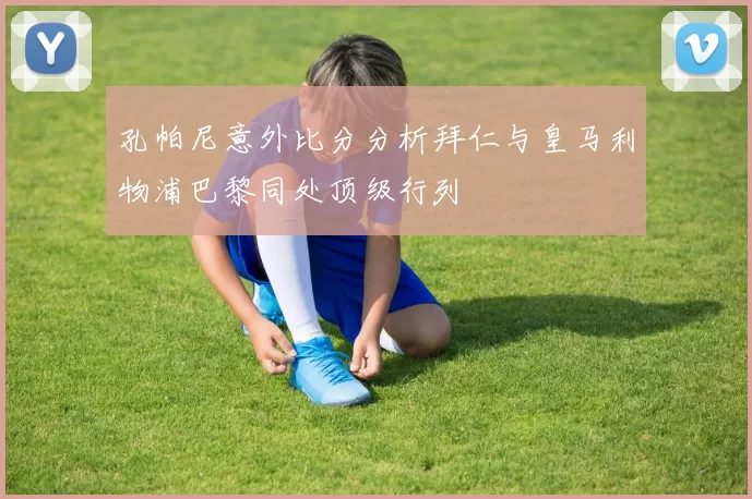 孔帕尼意外比分分析拜仁与皇马利物浦巴黎同处顶级行列