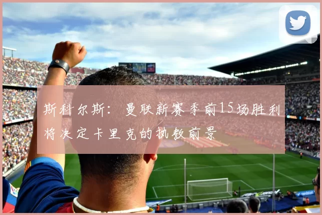 斯科尔斯：曼联新赛季前15场胜利将决定卡里克的执教前景