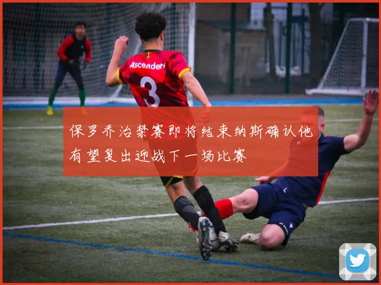 保罗乔治禁赛即将结束纳斯确认他有望复出迎战下一场比赛
