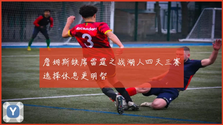詹姆斯缺席雷霆之战湖人四天三赛选择休息更明智