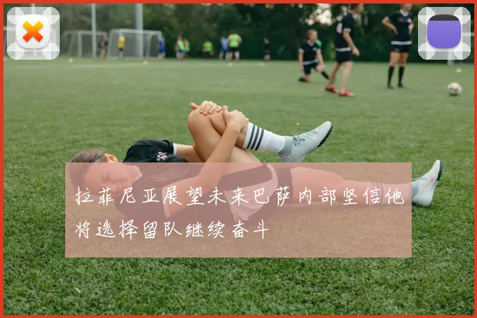 拉菲尼亚展望未来巴萨内部坚信他将选择留队继续奋斗